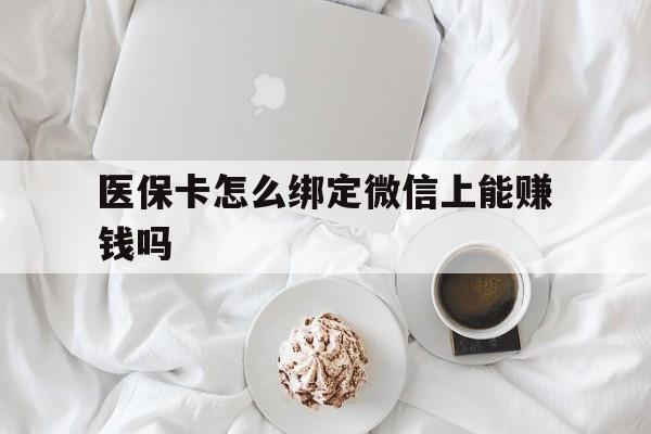 兴安盟最新医保卡怎么绑定微信上能赚钱吗方法分析(最方便真实的兴安盟医保卡如何绑定微信?方法)