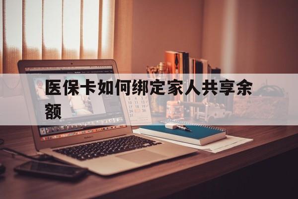 兴安盟最新医保卡如何绑定家人共享余额方法分析(最方便真实的兴安盟医保卡怎么绑定家人医保卡方法)
