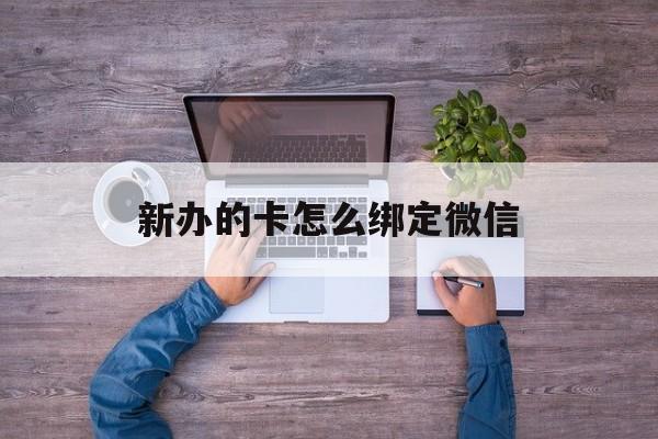 兴安盟最新新办的卡怎么绑定微信方法分析(最方便真实的兴安盟新办的卡怎么注册微信方法)