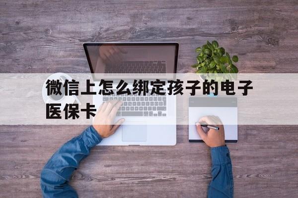 兴安盟最新微信上怎么绑定孩子的电子医保卡方法分析(最方便真实的兴安盟如何在微信上绑定孩子医保卡方法)