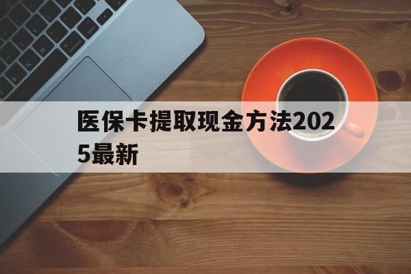 兴安盟最新医保卡提取现金方法2025最新方法分析(最方便真实的兴安盟医保卡如何提现?方法)