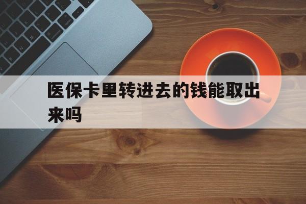 兴安盟最新医保卡里转进去的钱能取出来吗方法分析(最方便真实的兴安盟医保卡转钱进去怎么转出来方法)