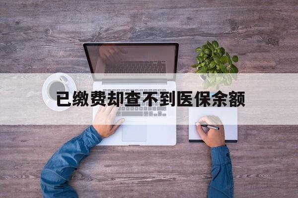 兴安盟最新已缴费却查不到医保余额方法分析(最方便真实的兴安盟已缴费却查不到医保余额怎么回事方法)
