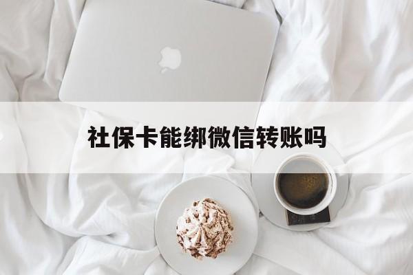 兴安盟最新社保卡能绑微信转账吗方法分析(最方便真实的兴安盟社保卡能绑定微信吗能提现吗方法)
