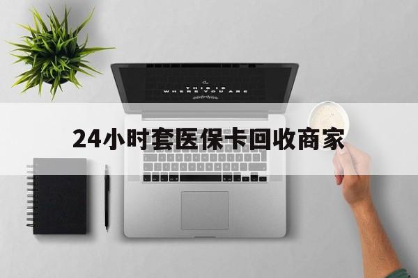兴安盟最新24小时套医保卡回收商家方法分析(最方便真实的兴安盟高价回收医保卡方法)