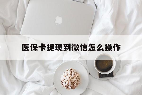 兴安盟最新医保卡提现到微信怎么操作方法分析(最方便真实的兴安盟医保卡咋提现方法)
