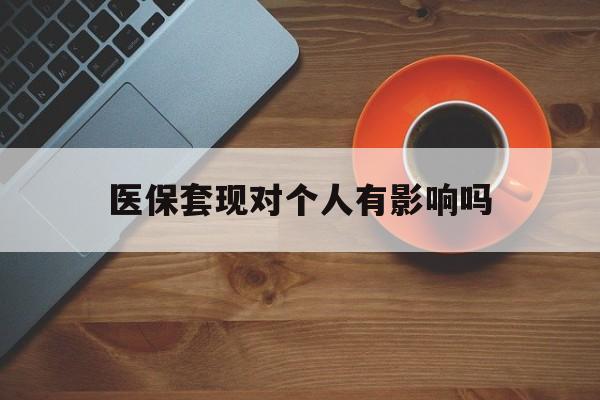 兴安盟最新医保套现对个人有影响吗方法分析(最方便真实的兴安盟医保套现会有影响吗?方法)