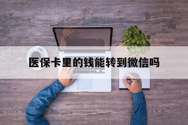 兴安盟最新医保卡里的钱能转到微信吗方法分析(最方便真实的兴安盟医保卡里的钱可以转到微信吗方法)