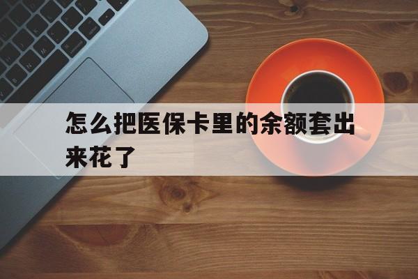 兴安盟最新怎么把医保卡里的余额套出来花了方法分析(最方便真实的兴安盟医保卡余额如何套现方法)