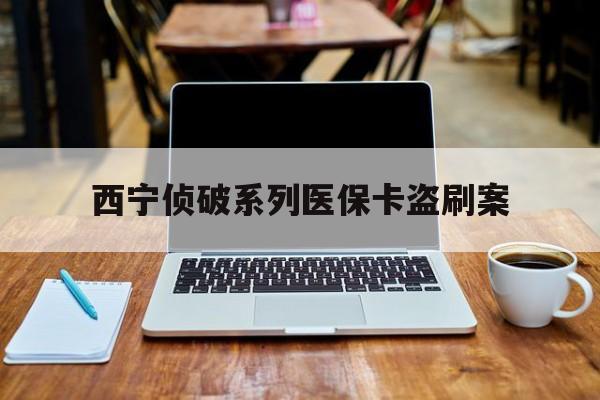 兴安盟最新西宁侦破系列医保卡盗刷案方法分析(最方便真实的兴安盟信用卡盗刷好侦破吗方法)