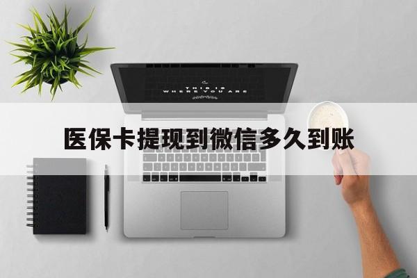 兴安盟最新医保卡提现到微信多久到账方法分析(最方便真实的兴安盟医保卡提现要多久到账方法)