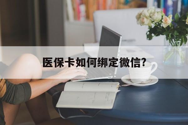兴安盟最新医保卡如何绑定微信?方法分析(最方便真实的兴安盟小孩的医保卡如何绑定微信方法)