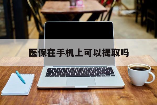 兴安盟最新医保在手机上可以提取吗方法分析(最方便真实的兴安盟医保在手机上可以提取吗现在方法)